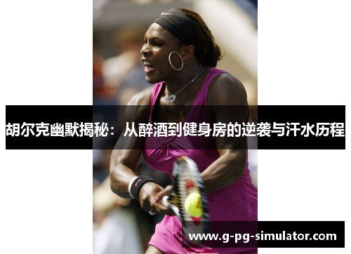 胡尔克幽默揭秘：从醉酒到健身房的逆袭与汗水历程