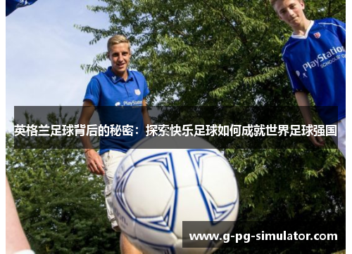 英格兰足球背后的秘密:探索快乐足球如何成就世界足球强国 英格兰足球背后的秘密:探索快乐足球如何成就世界足球强国