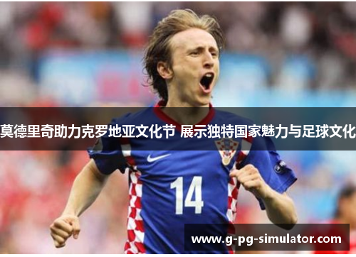 莫德里奇助力克罗地亚文化节 展示独特国家魅力与足球文化