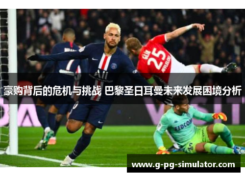 豪购背后的危机与挑战 巴黎圣日耳曼未来发展困境分析