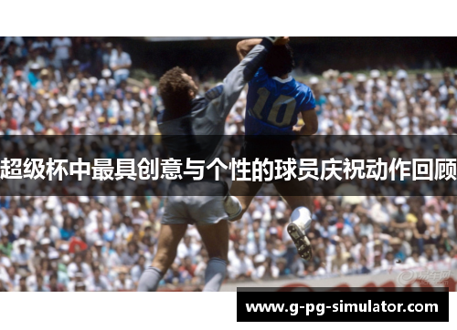 超级杯中最具创意与个性的球员庆祝动作回顾