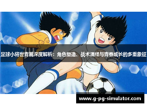 足球小将世青篇深度解析：角色塑造、战术演绎与青春成长的多重象征