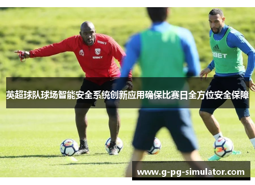 英超球队球场智能安全系统创新应用确保比赛日全方位安全保障