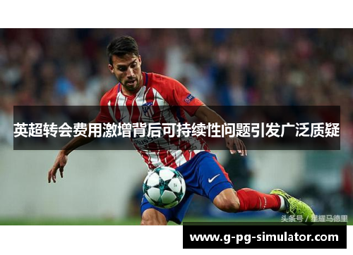 英超转会费用激增背后可持续性问题引发广泛质疑