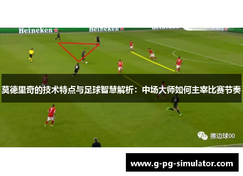 莫德里奇的技术特点与足球智慧解析：中场大师如何主宰比赛节奏
