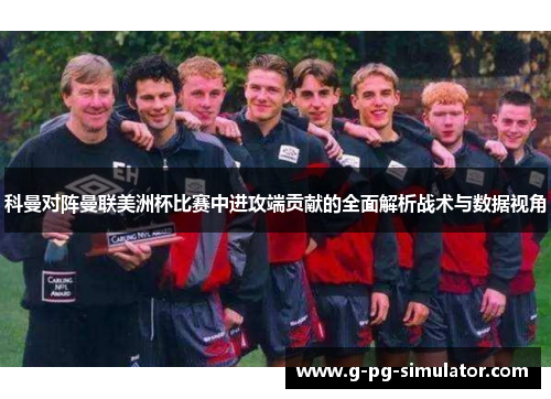 科曼对阵曼联美洲杯比赛中进攻端贡献的全面解析战术与数据视角 科曼对阵曼联美洲杯比赛中进攻端贡献的全面解析战术与数据视角