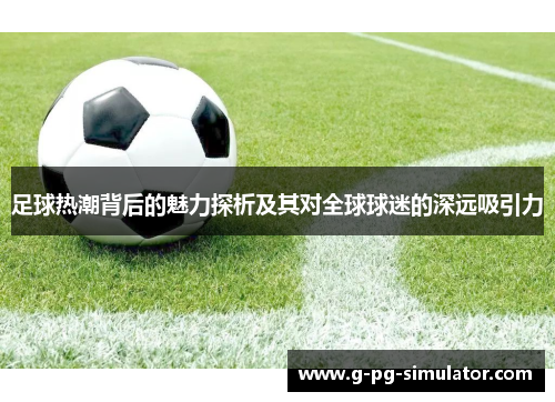 足球热潮背后的魅力探析及其对全球球迷的深远吸引力