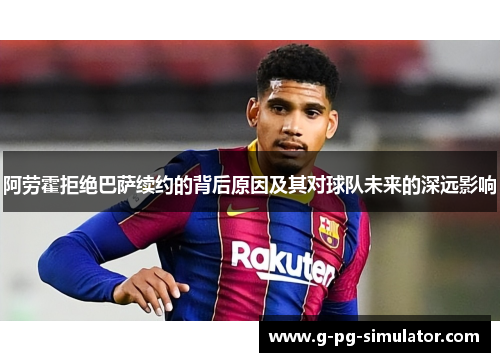 阿劳霍拒绝巴萨续约的背后原因及其对球队未来的深远影响 阿劳霍拒绝巴萨续约的背后原因及其对球队未来的深远影响