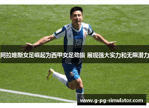 阿拉维斯女足崛起为西甲女足劲旅 展现强大实力和无限潜力 阿拉维斯女足崛起为西甲女足劲旅 展现强大实力和无限潜力