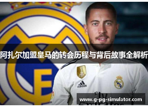 阿扎尔加盟皇马的转会历程与背后故事全解析 阿扎尔加盟皇马的转会历程与背后故事全解析