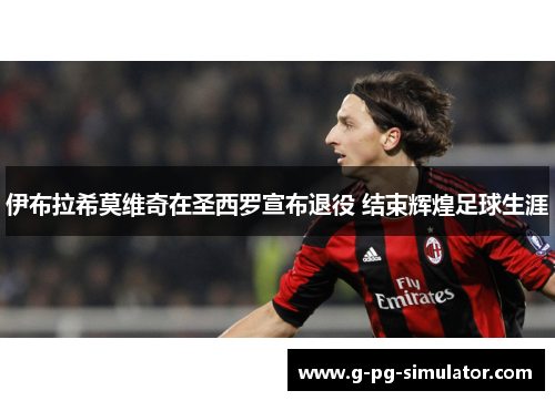 伊布拉希莫维奇在圣西罗宣布退役 结束辉煌足球生涯