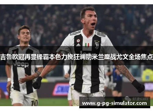 吉鲁欧冠再显锋霸本色力挽狂澜助米兰鏖战尤文全场焦点