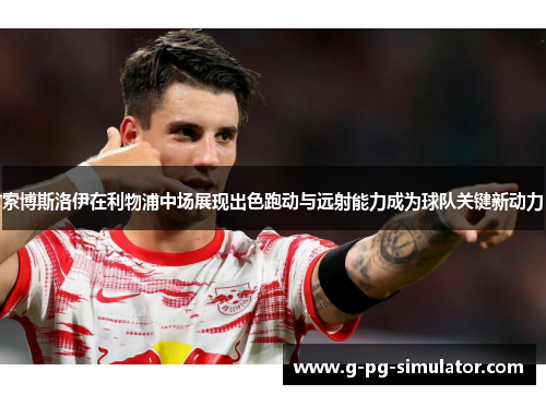 索博斯洛伊在利物浦中场展现出色跑动与远射能力成为球队关键新动力 索博斯洛伊在利物浦中场展现出色跑动与远射能力成为球队关键新动力