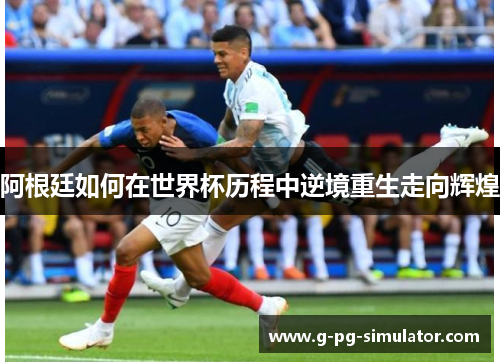 阿根廷如何在世界杯历程中逆境重生走向辉煌 阿根廷如何在世界杯历程中逆境重生走向辉煌
