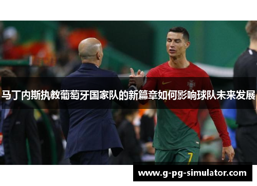 马丁内斯执教葡萄牙国家队的新篇章如何影响球队未来发展