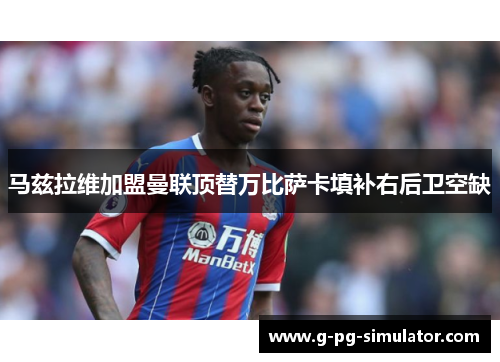 马兹拉维加盟曼联顶替万比萨卡填补右后卫空缺