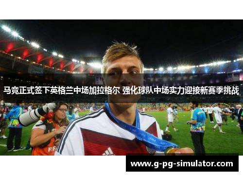 马竞正式签下英格兰中场加拉格尔 强化球队中场实力迎接新赛季挑战