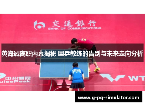 黄海诚离职内幕揭秘 国乒教练的告别与未来走向分析