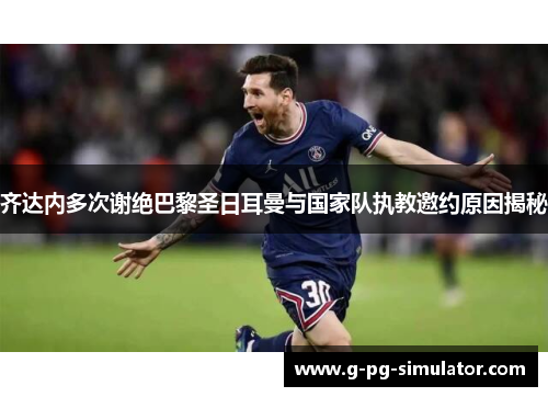 齐达内多次谢绝巴黎圣日耳曼与国家队执教邀约原因揭秘