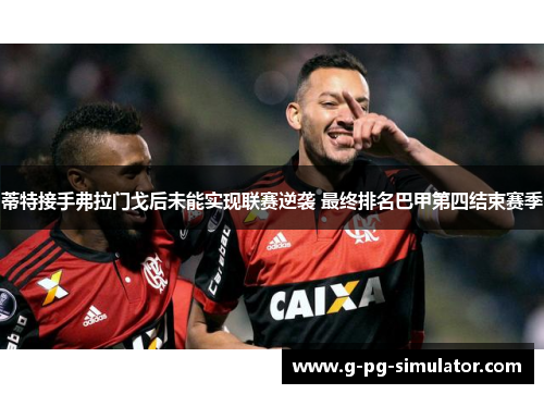 蒂特接手弗拉门戈后未能实现联赛逆袭 最终排名巴甲第四结束赛季 蒂特接手弗拉门戈后未能实现联赛逆袭 最终排名巴甲第四结束赛季