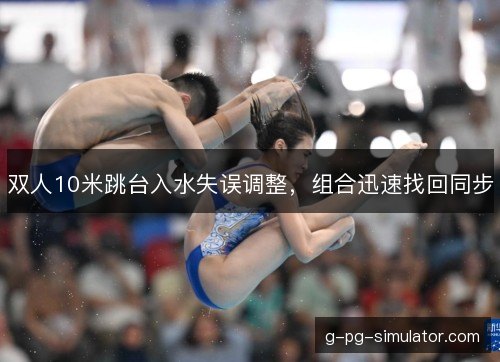 双人10米跳台入水失误调整，组合迅速找回同步